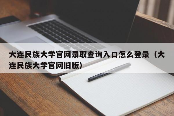 大连民族大学官网录取查询入口怎么登录（大连民族大学官网旧版）