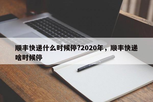 详细阅读:顺丰快递什么时候停?2020年,顺丰快递啥时候停 顺丰快递什么时候停?2020年,顺丰快递啥时候停