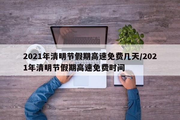 详细阅读:2021年清明节假期高速免费几天/2021年清明节假期高速免费时间 2021年清明节假期高速免费几天/2021年清明节假期高速免费时间