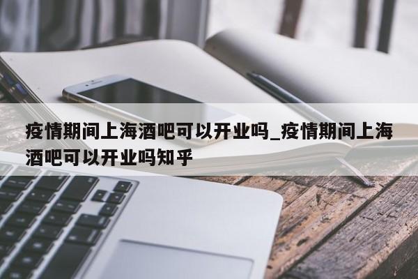 疫情期间上海酒吧可以开业吗_疫情期间上海酒吧可以开业吗知乎