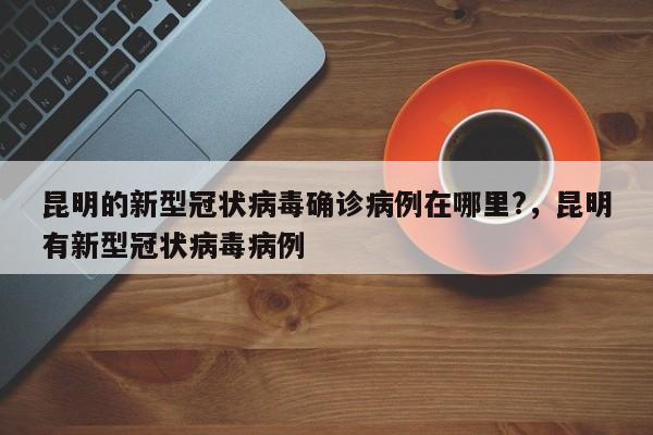 详细阅读:昆明的新型冠状病毒确诊病例在哪里?,昆明有新型冠状病毒病例 昆明的新型冠状病毒确诊病例在哪里?,昆明有新型冠状病毒病例