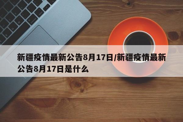 新疆疫情最新公告8月17日/新疆疫情最新公告8月17日是什么