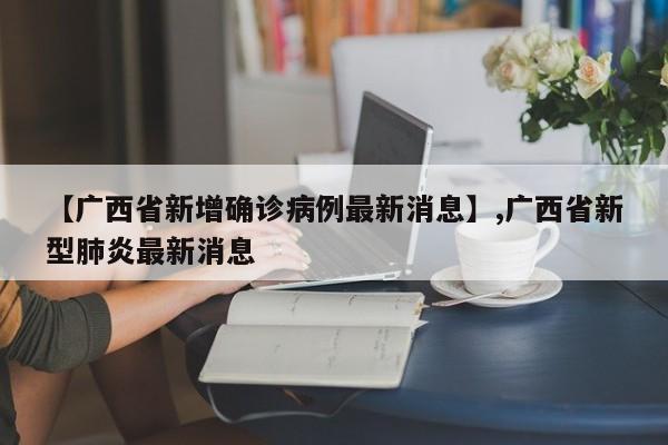 【广西省新增确诊病例最新消息】,广西省新型肺炎最新消息