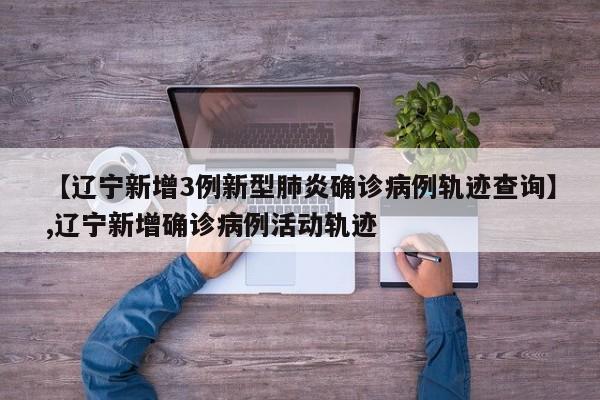 详细阅读:【辽宁新增3例新型肺炎确诊病例轨迹查询】,辽宁新增确诊病例活动轨迹 【辽宁新增3例新型肺炎确诊病例轨迹查询】,辽宁新增确诊病例活动轨迹