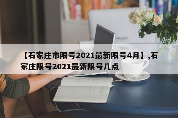 详细阅读:【石家庄市限号2021最新限号4月】,石家庄限号2021最新限号几点 【石家庄市限号2021最新限号4月】,石家庄限号2021最新限号几点