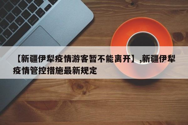 详细阅读:【新疆伊犁疫情游客暂不能离开】,新疆伊犁疫情管控措施最新规定 【新疆伊犁疫情游客暂不能离开】,新疆伊犁疫情管控措施最新规定