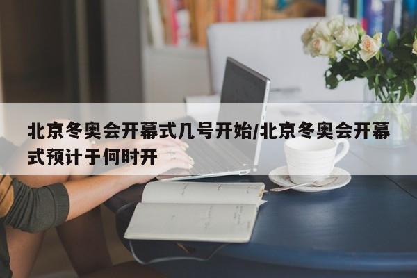 详细阅读:北京冬奥会开幕式几号开始/北京冬奥会开幕式预计于何时开 北京冬奥会开幕式几号开始/北京冬奥会开幕式预计于何时开