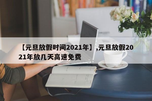 详细阅读:【元旦放假时间2021年】,元旦放假2021年放几天高速免费 【元旦放假时间2021年】,元旦放假2021年放几天高速免费