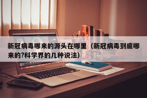 新冠病毒哪来的源头在哪里（新冠病毒到底哪来的?科学界的几种说法）