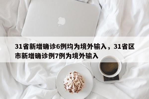 详细阅读:31省新增确诊6例均为境外输入,31省区市新增确诊例7例为境外输入 31省新增确诊6例均为境外输入,31省区市新增确诊例7例为境外输入