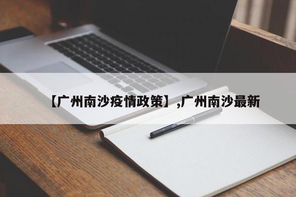 详细阅读:【广州南沙疫情政策】,广州南沙最新 【广州南沙疫情政策】,广州南沙最新