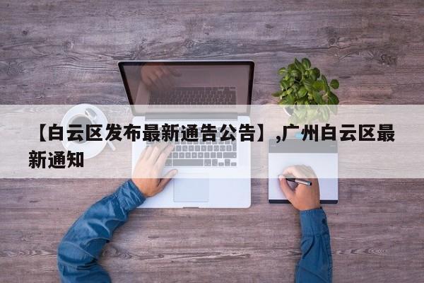【白云区发布最新通告公告】,广州白云区最新通知