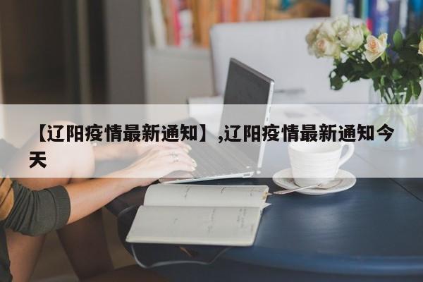 【辽阳疫情最新通知】,辽阳疫情最新通知今天