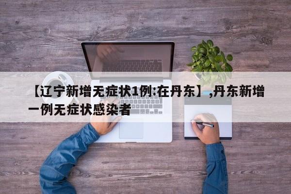 【辽宁新增无症状1例:在丹东】,丹东新增一例无症状感染者