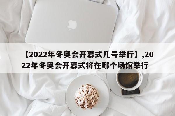 【2022年冬奥会开幕式几号举行】,2022年冬奥会开幕式将在哪个场馆举行