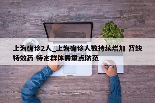 详细阅读:上海确诊2人_上海确诊人数持续增加 暂缺特效药 特定群体需重点防范 上海确诊2人_上海确诊人数持续增加 暂缺特效药 特定群体需重点防范