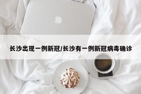 长沙出现一例新冠/长沙有一例新冠病毒确诊