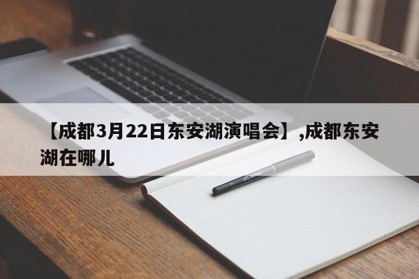 详细阅读:【成都3月22日东安湖演唱会】,成都东安湖在哪儿 【成都3月22日东安湖演唱会】,成都东安湖在哪儿