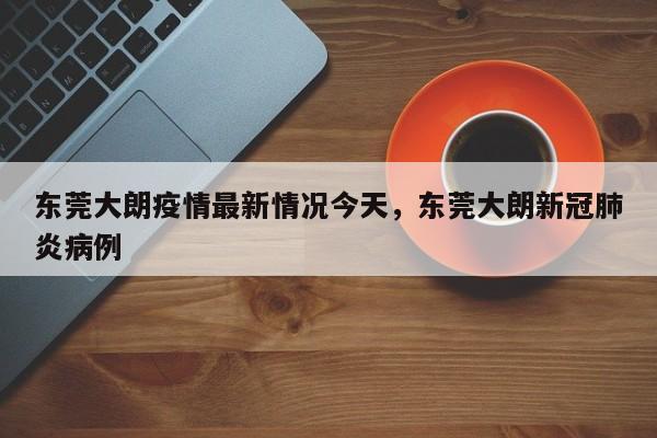 详细阅读:东莞大朗疫情最新情况今天,东莞大朗新冠肺炎病例 东莞大朗疫情最新情况今天,东莞大朗新冠肺炎病例