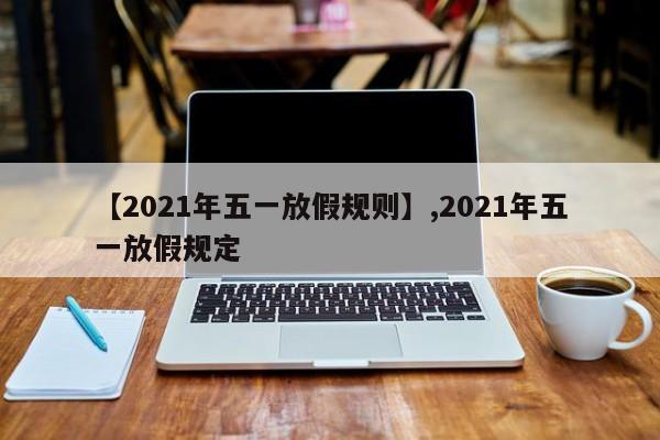 详细阅读:【2021年五一放假规则】,2021年五一放假规定 【2021年五一放假规则】,2021年五一放假规定