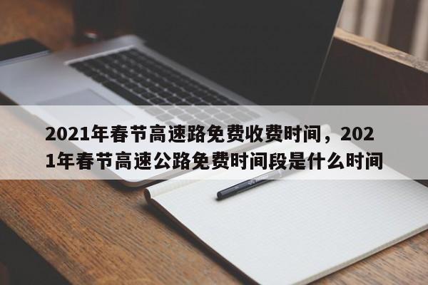 详细阅读:2021年春节高速路免费收费时间,2021年春节高速公路免费时间段是什么时间 2021年春节高速路免费收费时间,2021年春节高速公路免费时间段是什么时间