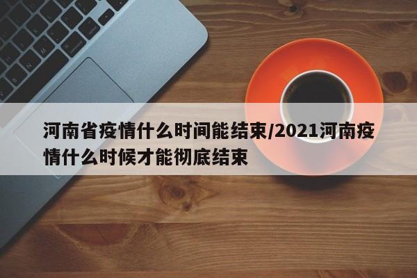 详细阅读:河南省疫情什么时间能结束/2021河南疫情什么时候才能彻底结束 河南省疫情什么时间能结束/2021河南疫情什么时候才能彻底结束