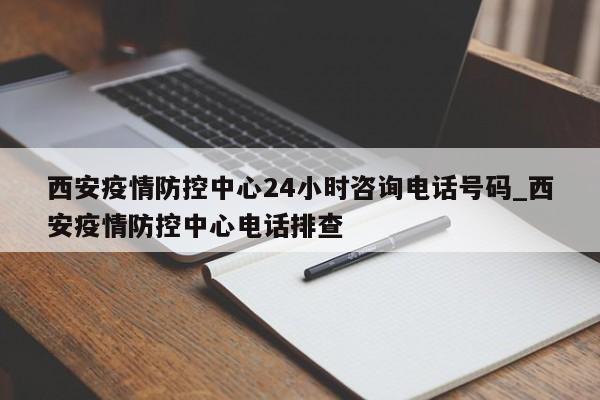 详细阅读:西安疫情防控中心24小时咨询电话号码_西安疫情防控中心电话排查 西安疫情防控中心24小时咨询电话号码_西安疫情防控中心电话排查