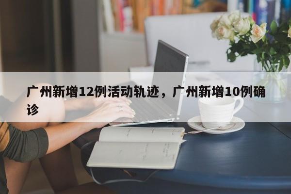 详细阅读:广州新增12例活动轨迹,广州新增10例确诊 广州新增12例活动轨迹,广州新增10例确诊