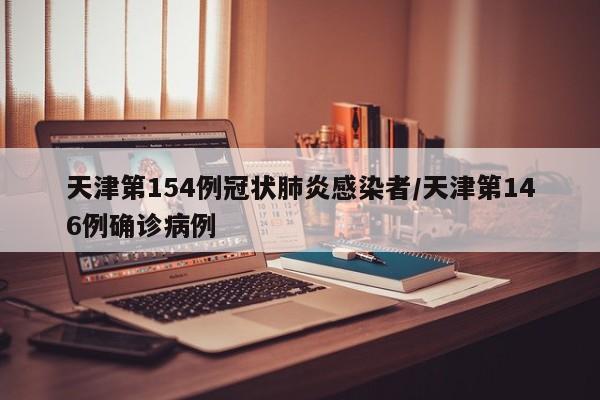 天津第154例冠状肺炎感染者/天津第146例确诊病例