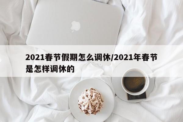 详细阅读:2021春节假期怎么调休/2021年春节是怎样调休的 2021春节假期怎么调休/2021年春节是怎样调休的