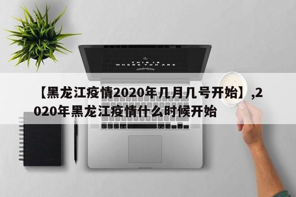 【黑龙江疫情2020年几月几号开始】,2020年黑龙江疫情什么时候开始