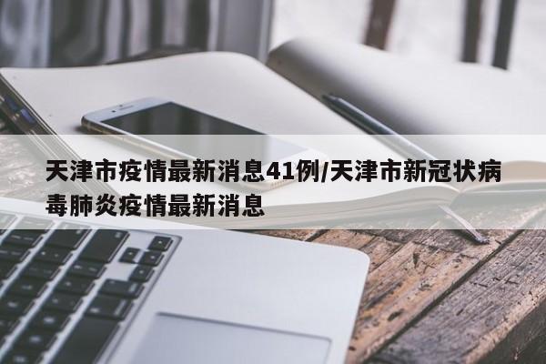 详细阅读:天津市疫情最新消息41例/天津市新冠状病毒肺炎疫情最新消息 天津市疫情最新消息41例/天津市新冠状病毒肺炎疫情最新消息