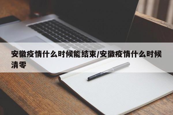 安徽疫情什么时候能结束/安徽疫情什么时候清零