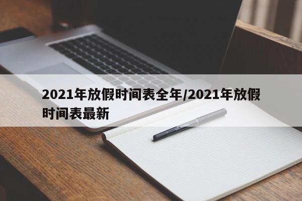 详细阅读:2021年放假时间表全年/2021年放假时间表最新 2021年放假时间表全年/2021年放假时间表最新