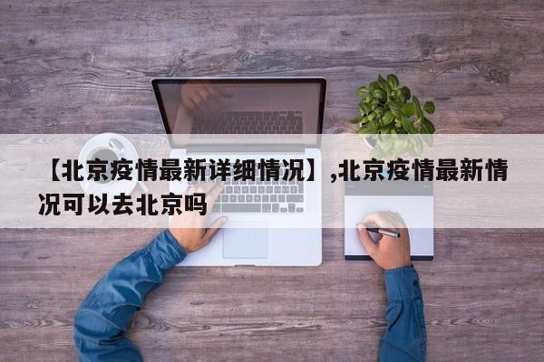 【北京疫情最新详细情况】,北京疫情最新情况可以去北京吗