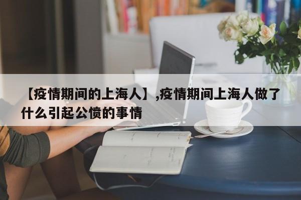 详细阅读:【疫情期间的上海人】,疫情期间上海人做了什么引起公愤的事情 【疫情期间的上海人】,疫情期间上海人做了什么引起公愤的事情