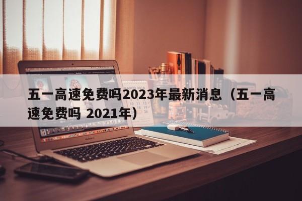 详细阅读:五一高速免费吗2023年最新消息(五一高速免费吗 2021年) 五一高速免费吗2023年最新消息(五一高速免费吗 2021年)