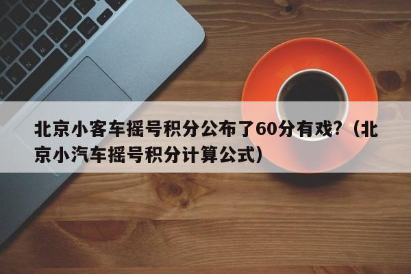 详细阅读:北京小客车摇号积分公布了60分有戏?(北京小汽车摇号积分计算公式) 北京小客车摇号积分公布了60分有戏?(北京小汽车摇号积分计算公式)