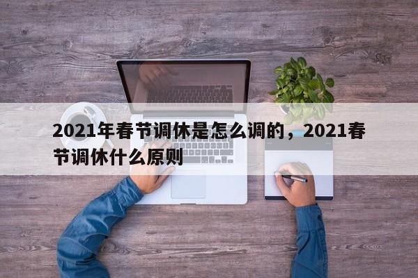 2021年春节调休是怎么调的，2021春节调休什么原则