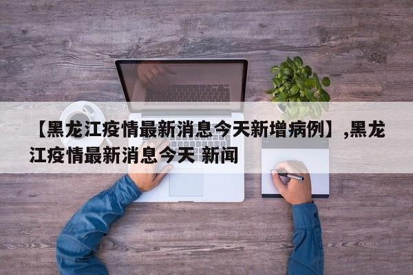 详细阅读:【黑龙江疫情最新消息今天新增病例】,黑龙江疫情最新消息今天 新闻 【黑龙江疫情最新消息今天新增病例】,黑龙江疫情最新消息今天 新闻