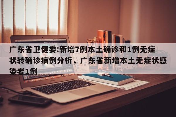 详细阅读:广东省卫健委:新增7例本土确诊和1例无症状转确诊病例分析,广东省新增本土无症状感染者1例 广东省卫健委:新增7例本土确诊和1例无症状转确诊病例分析,广东省新增本土无症状感染者1例