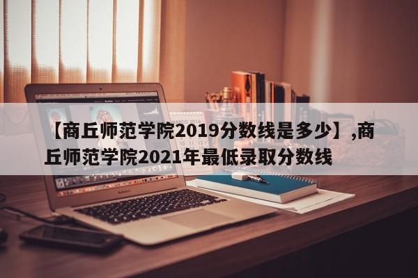 详细阅读:【商丘师范学院2019分数线是多少】,商丘师范学院2021年最低录取分数线 【商丘师范学院2019分数线是多少】,商丘师范学院2021年最低录取分数线