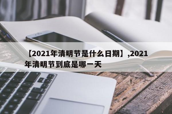 详细阅读:【2021年清明节是什么日期】,2021年清明节到底是哪一天 【2021年清明节是什么日期】,2021年清明节到底是哪一天