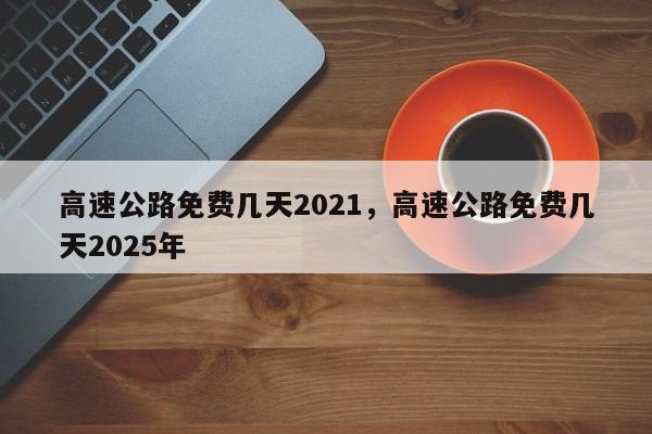 详细阅读:高速公路免费几天2021,高速公路免费几天2025年 高速公路免费几天2021,高速公路免费几天2025年