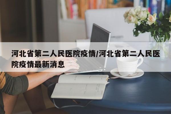 详细阅读:河北省第二人民医院疫情/河北省第二人民医院疫情最新消息 河北省第二人民医院疫情/河北省第二人民医院疫情最新消息