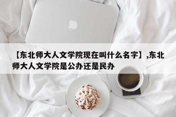 【东北师大人文学院现在叫什么名字】,东北师大人文学院是公办还是民办