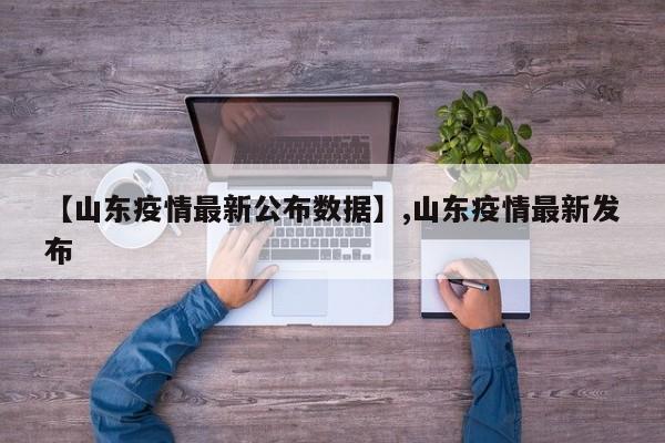 详细阅读:【山东疫情最新公布数据】,山东疫情最新发布 【山东疫情最新公布数据】,山东疫情最新发布