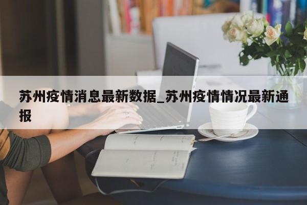 苏州疫情消息最新数据_苏州疫情情况最新通报