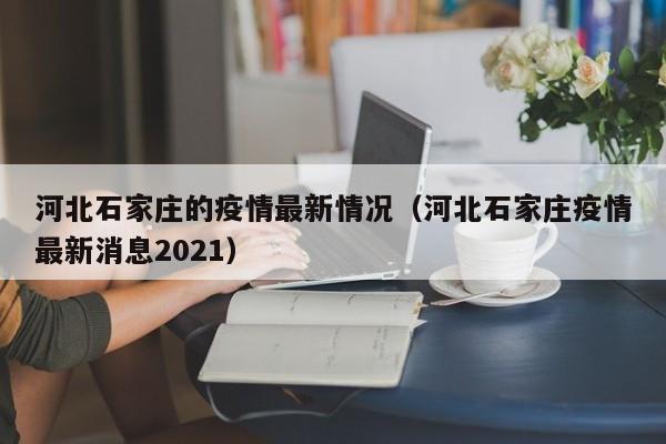 详细阅读:河北石家庄的疫情最新情况(河北石家庄疫情最新消息2021) 河北石家庄的疫情最新情况(河北石家庄疫情最新消息2021)
