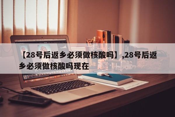 详细阅读:【28号后返乡必须做核酸吗】,28号后返乡必须做核酸吗现在 【28号后返乡必须做核酸吗】,28号后返乡必须做核酸吗现在
